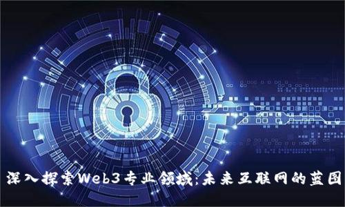深入探索Web3专业领域：未来互联网的蓝图
