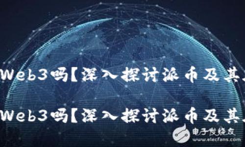 派币区块链是Web3吗？深入探讨派币及其在Web3的角色

派币区块链是Web3吗？深入探讨派币及其在Web3的角色